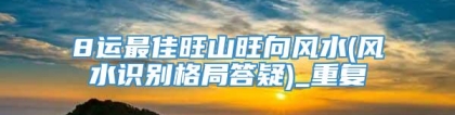 8运最佳旺山旺向风水(风水识别格局答疑)_重复
