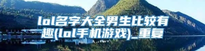 lol名字大全男生比较有趣(lol手机游戏)_重复
