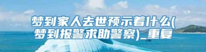 梦到家人去世预示着什么(梦到报警求助警察)_重复