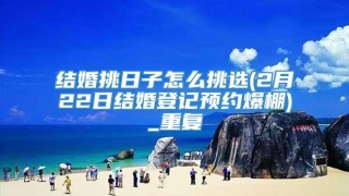 结婚挑日子怎么挑选(2月22日结婚登记预约爆棚)_重复