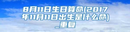 8月11日生日算命(2017年11月11日出生是什么命)_重复