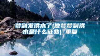 梦到发洪水了(做梦梦到洪水是什么征兆)_重复