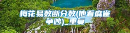 梅花易数断分数(他看麻雀争吵)_重复