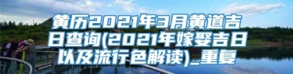 黄历2021年3月黄道吉日查询(2021年嫁娶吉日以及流行色解读)_重复