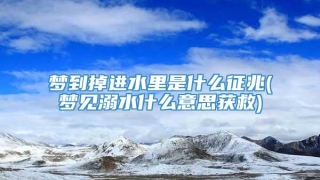 梦到掉进水里是什么征兆(梦见溺水什么意思获救)