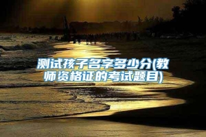 测试孩子名字多少分(教师资格证的考试题目)