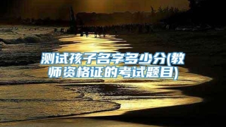测试孩子名字多少分(教师资格证的考试题目)
