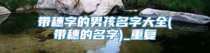 带穗字的男孩名字大全(带穗的名字)_重复