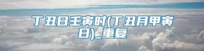 丁丑日壬寅时(丁丑月甲寅日)_重复