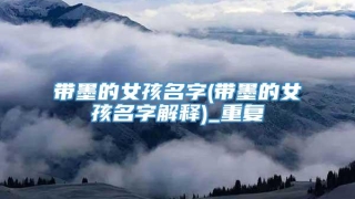 带墨的女孩名字(带墨的女孩名字解释)_重复