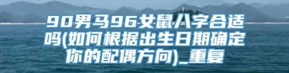 90男马96女鼠八字合适吗(如何根据出生日期确定你的配偶方向)_重复