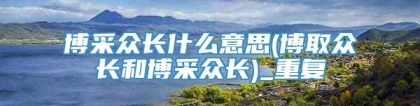 博采众长什么意思(博取众长和博采众长)_重复