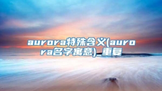 aurora特殊含义(aurora名字寓意)_重复