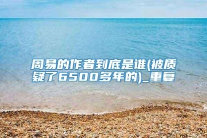 周易的作者到底是谁(被质疑了6500多年的)_重复