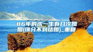86年的虎一生有几次婚姻(缘分不到结婚)_重复