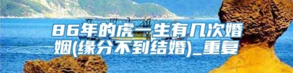 86年的虎一生有几次婚姻(缘分不到结婚)_重复