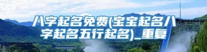 八字起名免费(宝宝起名八字起名五行起名)_重复