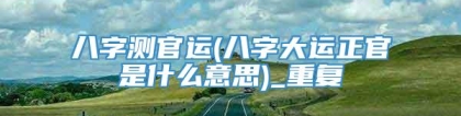 八字测官运(八字大运正官是什么意思)_重复