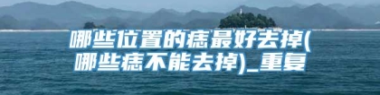 哪些位置的痣最好去掉(哪些痣不能去掉)_重复