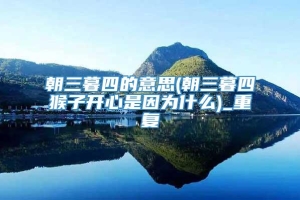 朝三暮四的意思(朝三暮四猴子开心是因为什么)_重复