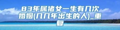 83年属猪女一生有几次婚姻(几几年出生的人)_重复