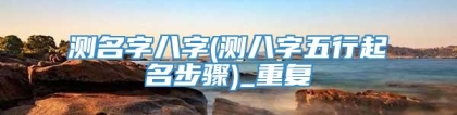 测名字八字(测八字五行起名步骤)_重复