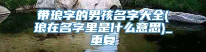 带琅字的男孩名字大全(琅在名字里是什么意思)_重复
