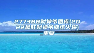 277388财神爷图库(2022最旺财神爷壁纸火爆)_重复
