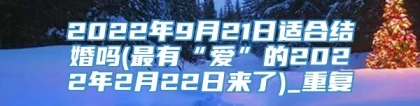 2022年9月21日适合结婚吗(最有“爱”的2022年2月22日来了)_重复