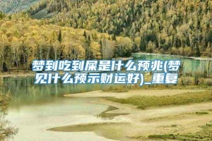 梦到吃到屎是什么预兆(梦见什么预示财运好)_重复