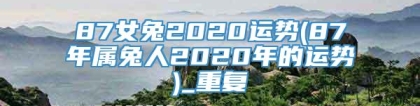 87女兔2020运势(87年属兔人2020年的运势)_重复