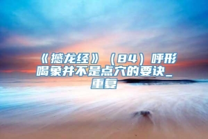 《撼龙经》（84）呼形喝象并不是点穴的要诀_重复