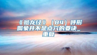 《撼龙经》（84）呼形喝象并不是点穴的要诀_重复
