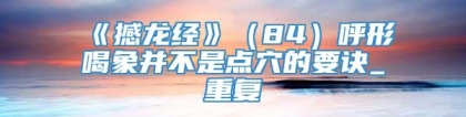 《撼龙经》（84）呼形喝象并不是点穴的要诀_重复