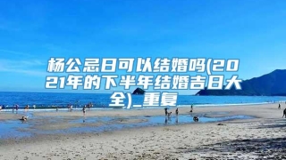 杨公忌日可以结婚吗(2021年的下半年结婚吉日大全)_重复