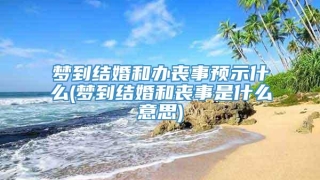 梦到结婚和办丧事预示什么(梦到结婚和丧事是什么意思)
