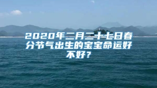 2020年二月二十七日春分节气出生的宝宝命运好不好？