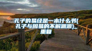 孔子的易经是一本什么书(孔子与周易的不解渊源)_重复