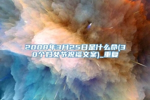 2008年3月25日是什么命(30个妇女节祝福文案)_重复