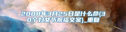 2008年3月25日是什么命(30个妇女节祝福文案)_重复