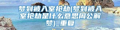 梦到被入室抢劫(梦到被入室抢劫是什么意思周公解梦)_重复