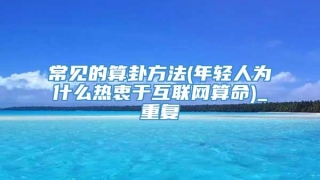 常见的算卦方法(年轻人为什么热衷于互联网算命)_重复