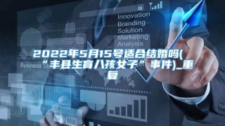 2022年5月15号适合结婚吗(“丰县生育八孩女子”事件)_重复