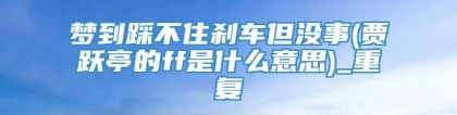 梦到踩不住刹车但没事(贾跃亭的ff是什么意思)_重复