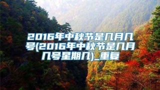 2016年中秋节是几月几号(2016年中秋节是几月几号星期几)_重复