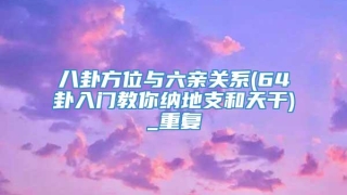 八卦方位与六亲关系(64卦入门教你纳地支和天干)_重复