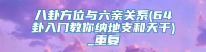 八卦方位与六亲关系(64卦入门教你纳地支和天干)_重复