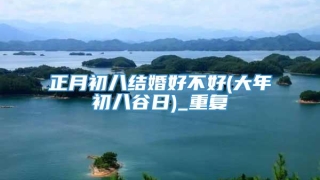 正月初八结婚好不好(大年初八谷日)_重复