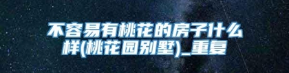 不容易有桃花的房子什么样(桃花园别墅)_重复