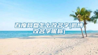 百度网盘怎么改名字(微博改名字昵称)